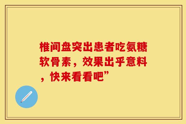 椎间盘突出患者吃氨糖软骨素，效果出乎意料，快来看看吧”