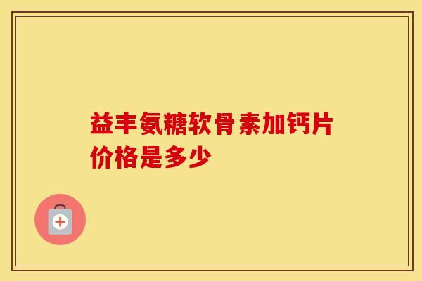益丰氨糖软骨素加钙片价格是多少