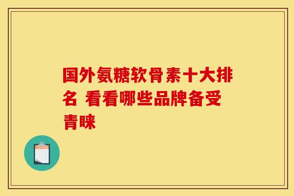 国外氨糖软骨素十大排名 看看哪些品牌备受青睐