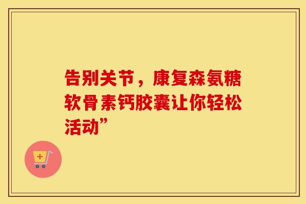 告别关节，康复森氨糖软骨素钙胶囊让你轻松活动”