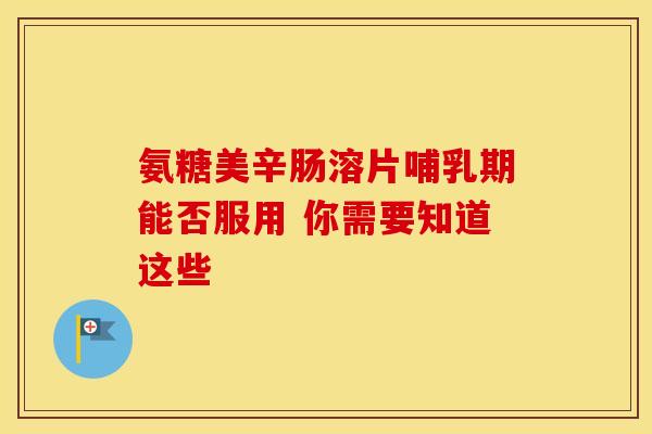 氨糖美辛肠溶片哺乳期能否服用 你需要知道这些