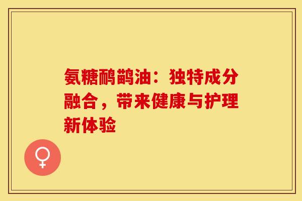 氨糖鸸鹋油：独特成分融合，带来健康与护理新体验