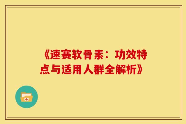 《速赛软骨素：功效特点与适用人群全解析》