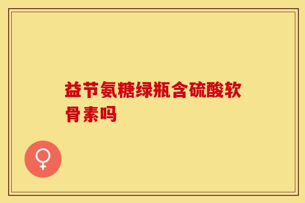 益节氨糖绿瓶含硫酸软骨素吗