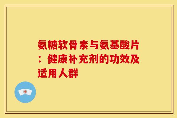 氨糖软骨素与氨基酸片：健康补充剂的功效及适用人群