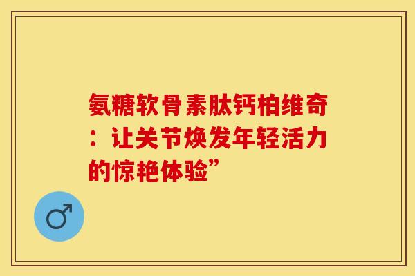 氨糖软骨素肽钙柏维奇：让关节焕发年轻活力的惊艳体验”
