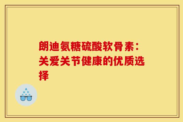 朗迪氨糖硫酸软骨素：关爱关节健康的优质选择