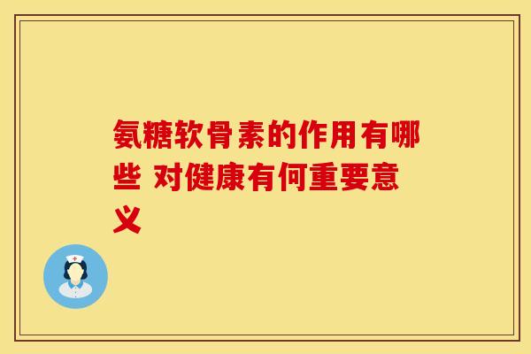 氨糖软骨素的作用有哪些 对健康有何重要意义