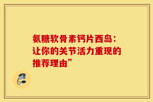 氨糖软骨素钙片西岛：让你的关节活力重现的推荐理由”