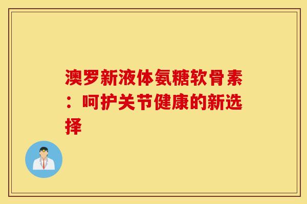 澳罗新液体氨糖软骨素：呵护关节健康的新选择
