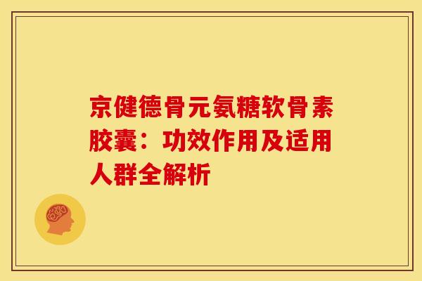 京健德骨元氨糖软骨素胶囊：功效作用及适用人群全解析