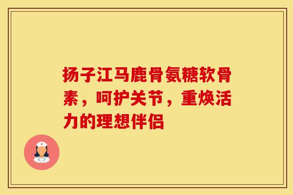 扬子江马鹿骨氨糖软骨素，呵护关节，重焕活力的理想伴侣