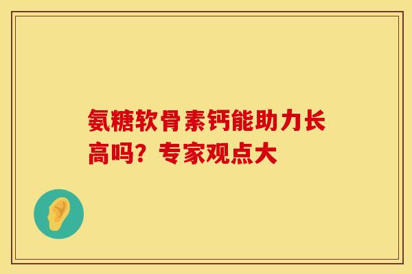 氨糖软骨素钙能助力长高吗？专家观点大