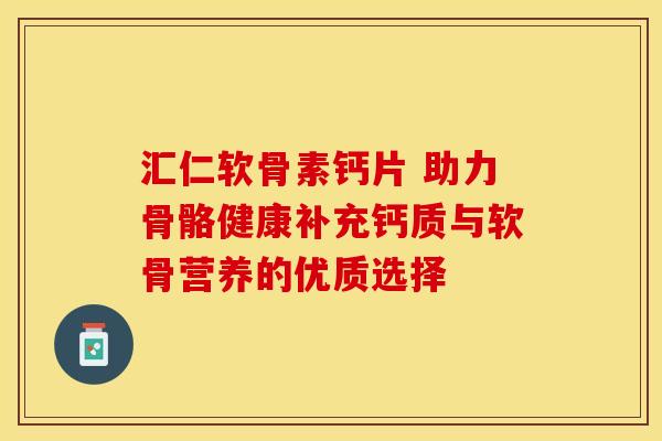 汇仁软骨素钙片 助力骨骼健康补充钙质与软骨营养的优质选择