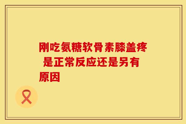 刚吃氨糖软骨素膝盖疼 是正常反应还是另有原因
