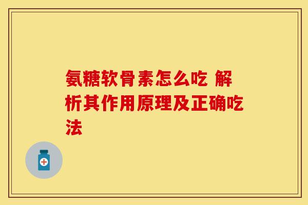 氨糖软骨素怎么吃 解析其作用原理及正确吃法