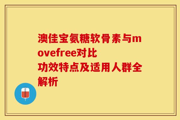 澳佳宝氨糖软骨素与movefree对比 功效特点及适用人群全解析