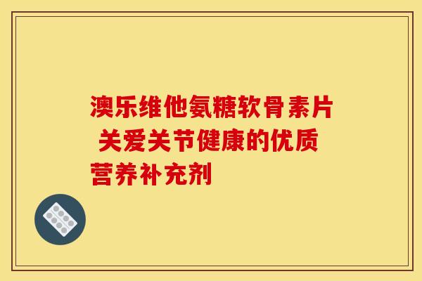 澳乐维他氨糖软骨素片 关爱关节健康的优质营养补充剂