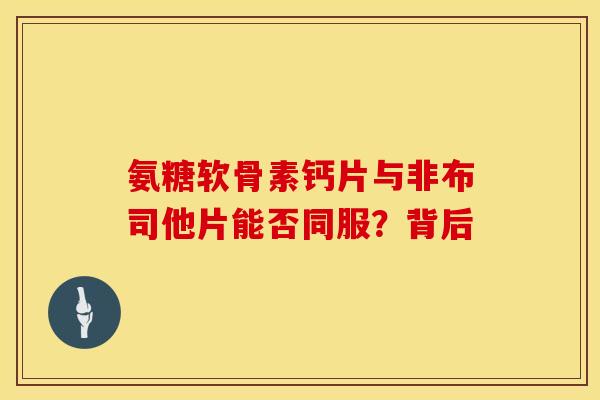 氨糖软骨素钙片与非布司他片能否同服？背后