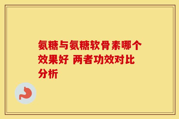 氨糖与氨糖软骨素哪个效果好 两者功效对比分析