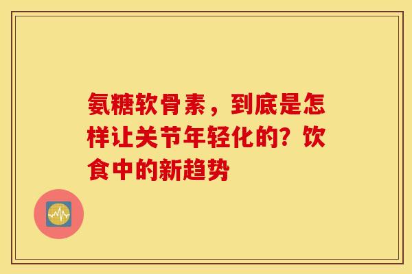 氨糖软骨素,到底是怎样让关节年轻化的?饮食中的新趋势 氨糖软骨素,到底是怎样让关节年轻化的?饮食中的新趋势