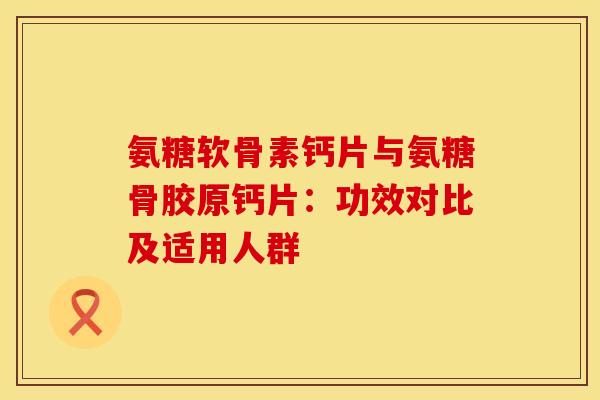 氨糖软骨素钙片与氨糖骨胶原钙片：功效对比及适用人群