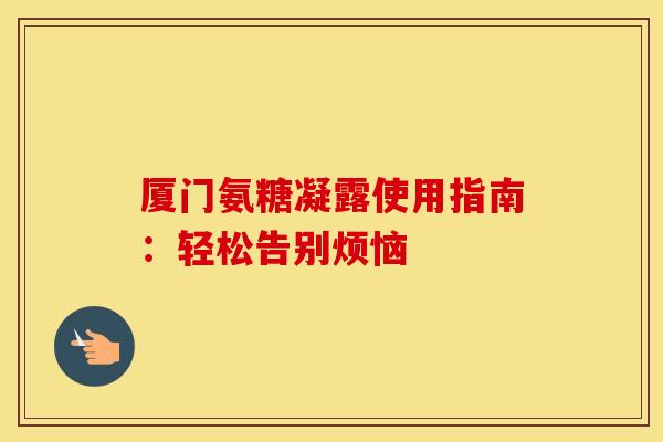 厦门氨糖凝露使用指南：轻松告别烦恼