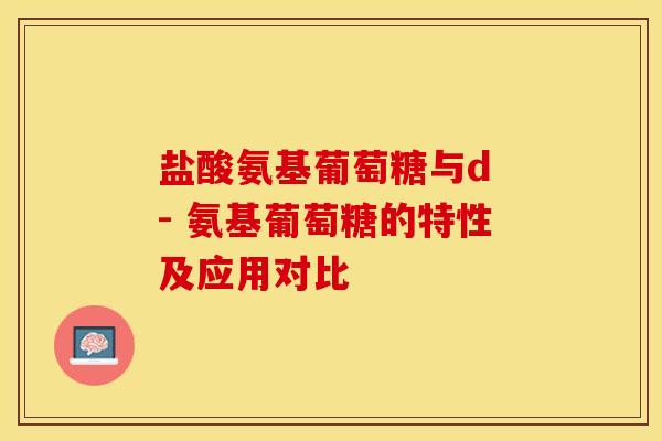 盐酸氨基葡萄糖与d - 氨基葡萄糖的特性及应用对比
