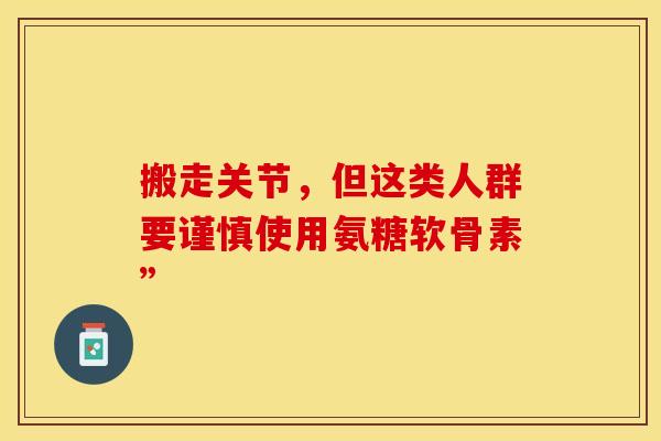 搬走关节，但这类人群要谨慎使用氨糖软骨素”