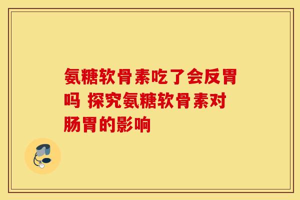 氨糖软骨素吃了会反胃吗 探究氨糖软骨素对肠胃的影响