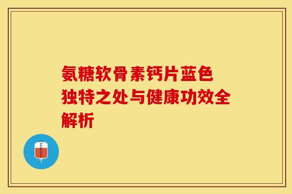 氨糖软骨素钙片蓝色 独特之处与健康功效全解析