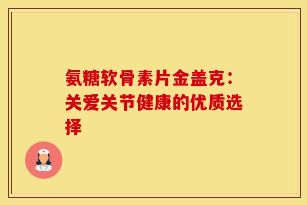 氨糖软骨素片金盖克：关爱关节健康的优质选择