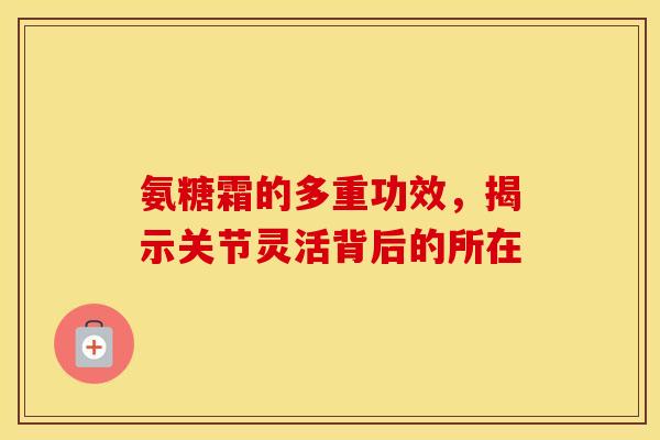 氨糖霜的多重功效，揭示关节灵活背后的所在