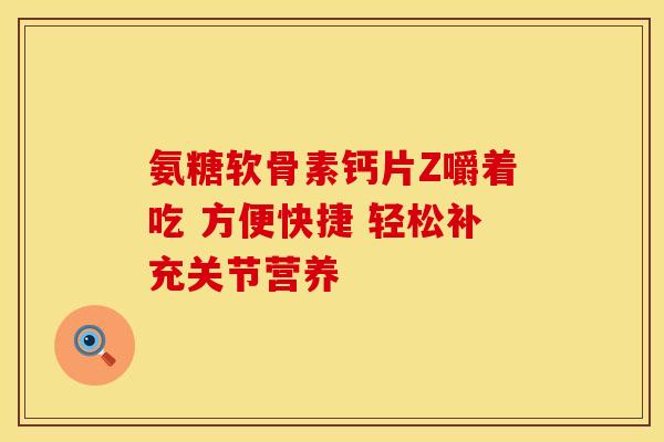 氨糖软骨素钙片Z嚼着吃 方便快捷 轻松补充关节营养
