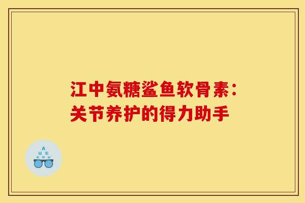 江中氨糖鲨鱼软骨素：关节养护的得力助手