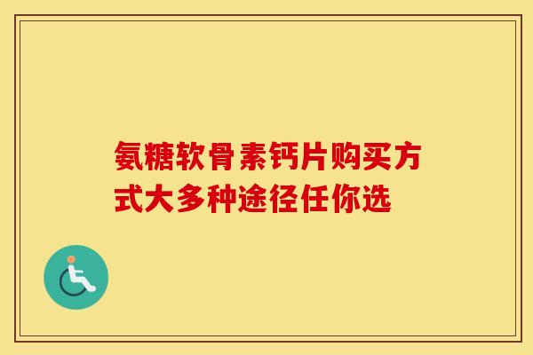 氨糖软骨素钙片购买方式大多种途径任你选