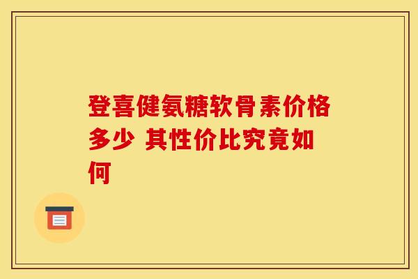 登喜健氨糖软骨素价格多少 其性价比究竟如何