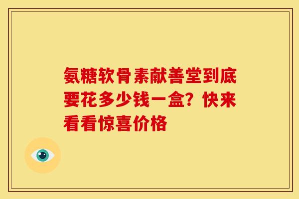 氨糖软骨素献善堂到底要花多少钱一盒？快来看看惊喜价格
