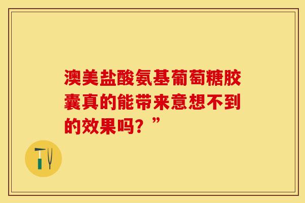 澳美盐酸氨基葡萄糖胶囊真的能带来意想不到的效果吗？”