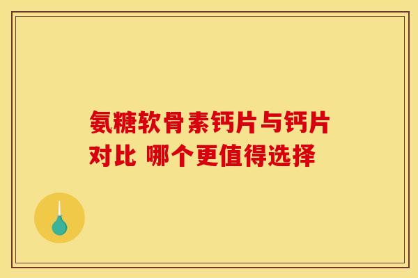 氨糖软骨素钙片与钙片对比 哪个更值得选择