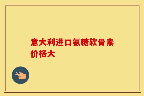意大利进口氨糖软骨素价格大