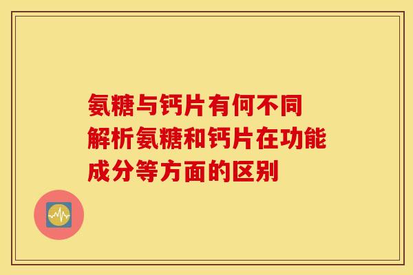 氨糖与钙片有何不同 解析氨糖和钙片在功能成分等方面的区别