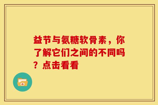 益节与氨糖软骨素，你了解它们之间的不同吗？点击看看