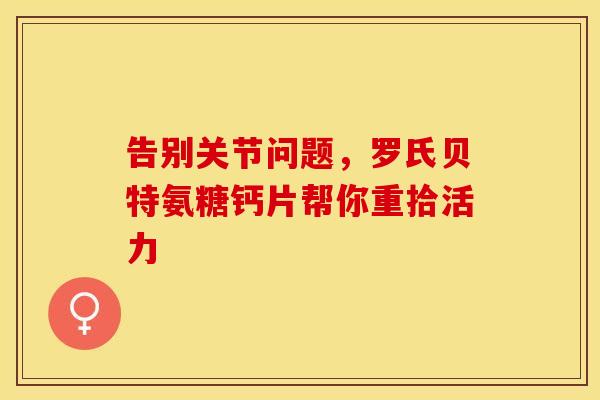 告别关节问题，罗氏贝特氨糖钙片帮你重拾活力