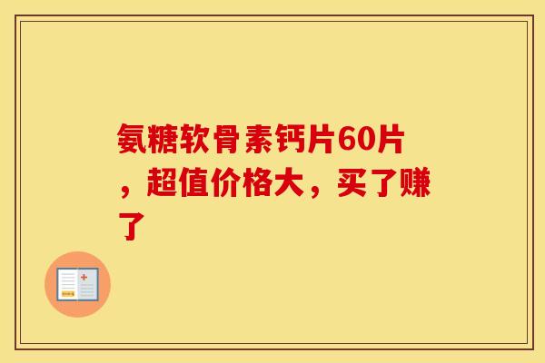 氨糖软骨素钙片60片，超值价格大，买了赚了