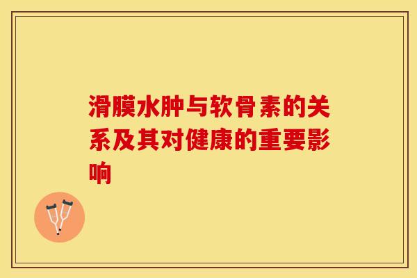 滑膜水肿与软骨素的关系及其对健康的重要影响