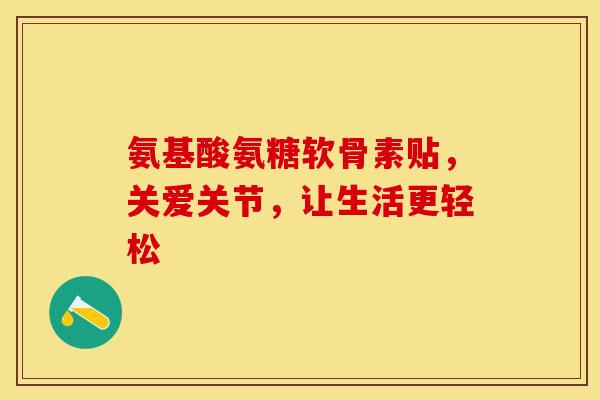 氨基酸氨糖软骨素贴，关爱关节，让生活更轻松