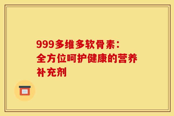 999多维多软骨素：全方位呵护健康的营养补充剂