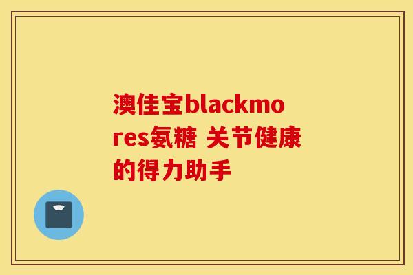 澳佳宝blackmores氨糖 关节健康的得力助手