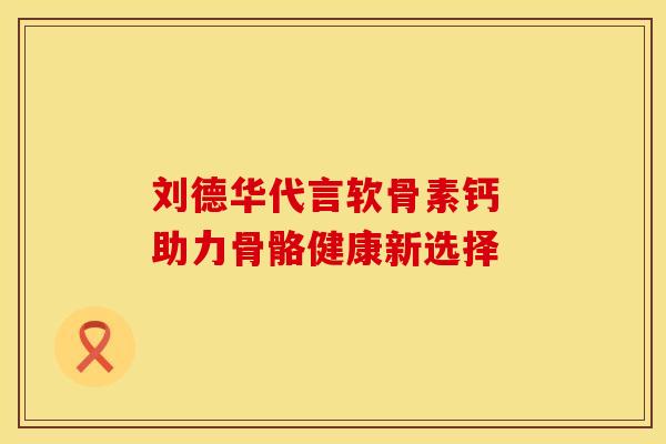 刘德华代言软骨素钙 助力骨骼健康新选择